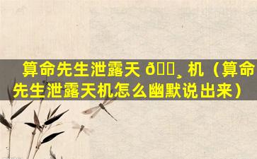 算命先生泄露天 🌸 机（算命先生泄露天机怎么幽默说出来）